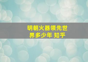 明朝火器领先世界多少年 知乎